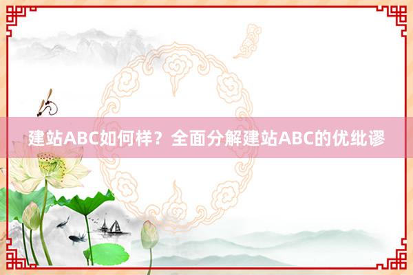 建站ABC如何样？全面分解建站ABC的优纰谬
