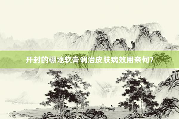 开封的硼地软膏调治皮肤病效用奈何？