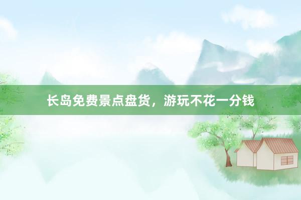 长岛免费景点盘货，游玩不花一分钱