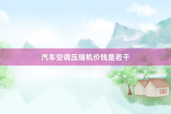 汽车空调压缩机价钱是若干