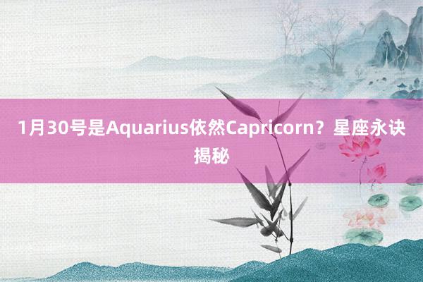 1月30号是Aquarius依然Capricorn？星座永诀揭秘