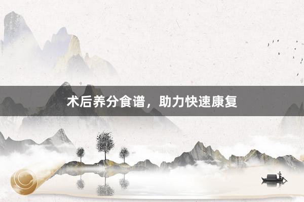术后养分食谱，助力快速康复