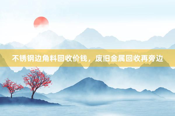 不锈钢边角料回收价钱，废旧金属回收再旁边
