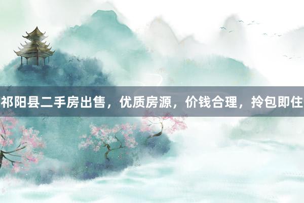 祁阳县二手房出售，优质房源，价钱合理，拎包即住