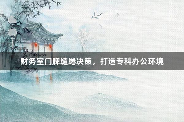 财务室门牌缱绻决策，打造专科办公环境