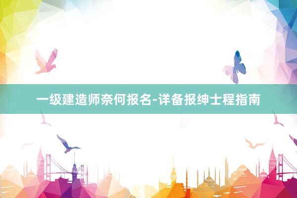 一级建造师奈何报名-详备报绅士程指南