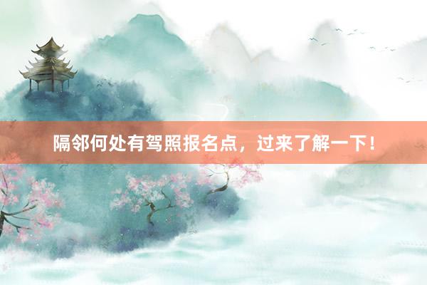 隔邻何处有驾照报名点，过来了解一下！