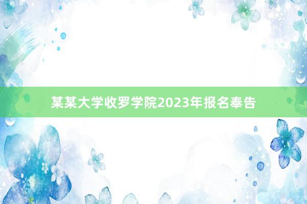 某某大学收罗学院2023年报名奉告