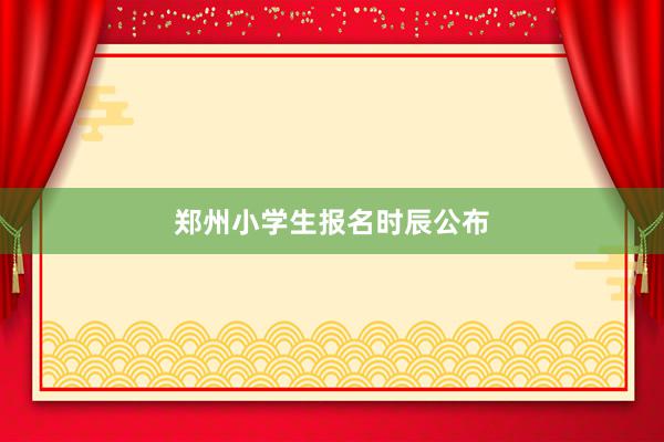郑州小学生报名时辰公布